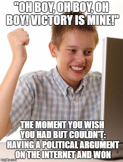 First Day On The Internet Kid Meme | "OH BOY, OH BOY, OH BOY! VICTORY IS MINE!"; THE MOMENT YOU WISH YOU HAD BUT COULDN'T: HAVING A POLITICAL ARGUMENT ON THE INTERNET AND WON | image tagged in memes,first day on the internet kid | made w/ Imgflip meme maker