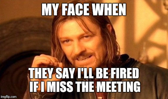 One Does Not Simply | MY FACE WHEN; THEY SAY I'LL BE FIRED IF I MISS THE MEETING | image tagged in memes,one does not simply | made w/ Imgflip meme maker