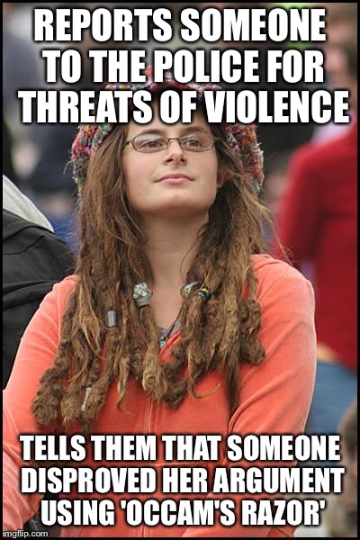 What a violent misogynist!  | REPORTS SOMEONE TO THE POLICE FOR THREATS OF VIOLENCE; TELLS THEM THAT SOMEONE DISPROVED HER ARGUMENT USING 'OCCAM'S RAZOR' | image tagged in memes,college liberal | made w/ Imgflip meme maker
