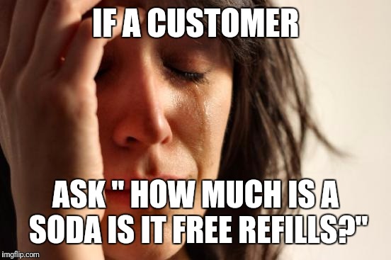 First World Problems | IF A CUSTOMER; ASK " HOW MUCH IS A SODA IS IT FREE REFILLS?" | image tagged in memes,first world problems | made w/ Imgflip meme maker