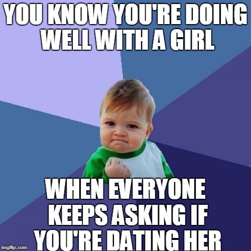 The hidden +ves | YOU KNOW YOU'RE DOING WELL WITH A GIRL; WHEN EVERYONE KEEPS ASKING IF YOU'RE DATING HER | image tagged in memes,success kid,doing the right things,funny memes,funny truths | made w/ Imgflip meme maker
