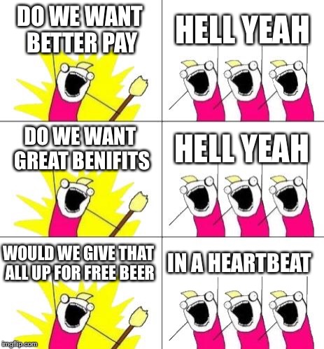 What Do We Want 3 Meme | DO WE WANT BETTER PAY; HELL YEAH; DO WE WANT GREAT BENIFITS; HELL YEAH; WOULD WE GIVE THAT ALL UP FOR FREE BEER; IN A HEARTBEAT | image tagged in memes,what do we want 3 | made w/ Imgflip meme maker