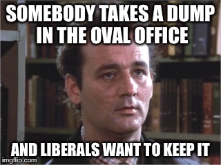 SOMEBODY TAKES A DUMP IN THE OVAL OFFICE AND LIBERALS WANT TO KEEP IT | made w/ Imgflip meme maker