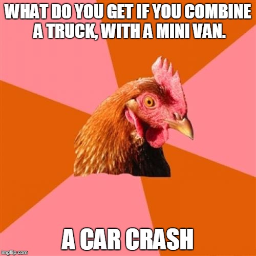 Anti Joke Chicken Meme | WHAT DO YOU GET IF YOU COMBINE A TRUCK, WITH A MINI VAN. A CAR CRASH | image tagged in memes,anti joke chicken | made w/ Imgflip meme maker