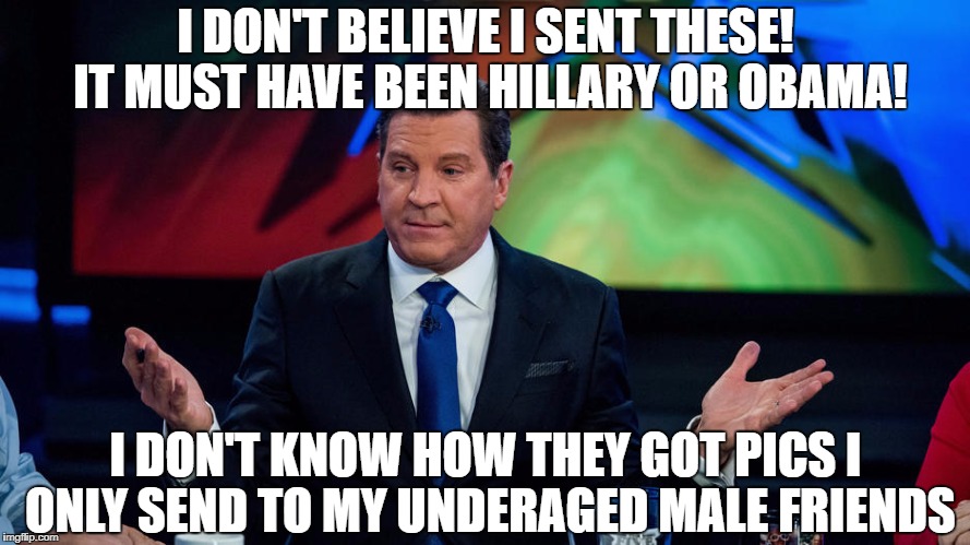 eric bolling | I DON'T BELIEVE I SENT THESE! IT MUST HAVE BEEN HILLARY OR OBAMA! I DON'T KNOW HOW THEY GOT PICS I ONLY SEND TO MY UNDERAGED MALE FRIENDS | image tagged in fox news | made w/ Imgflip meme maker
