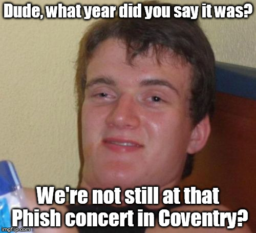 Phish heads, Phish heads, used to be the Dead heads ... | Dude, what year did you say it was? We're not still at that Phish concert in Coventry? | image tagged in memes,10 guy | made w/ Imgflip meme maker