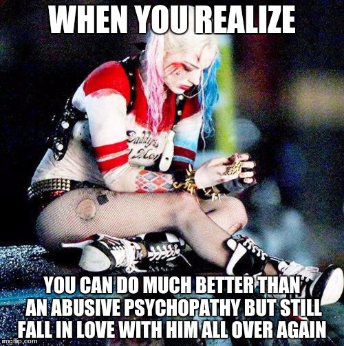 Harley Quinn Sad | WHEN YOU REALIZE; YOU CAN DO MUCH BETTER THAN AN ABUSIVE PSYCHOPATHY BUT STILL FALL IN LOVE WITH HIM ALL OVER AGAIN | image tagged in harley quinn sad,harley quinn,joker,batman,gotham | made w/ Imgflip meme maker