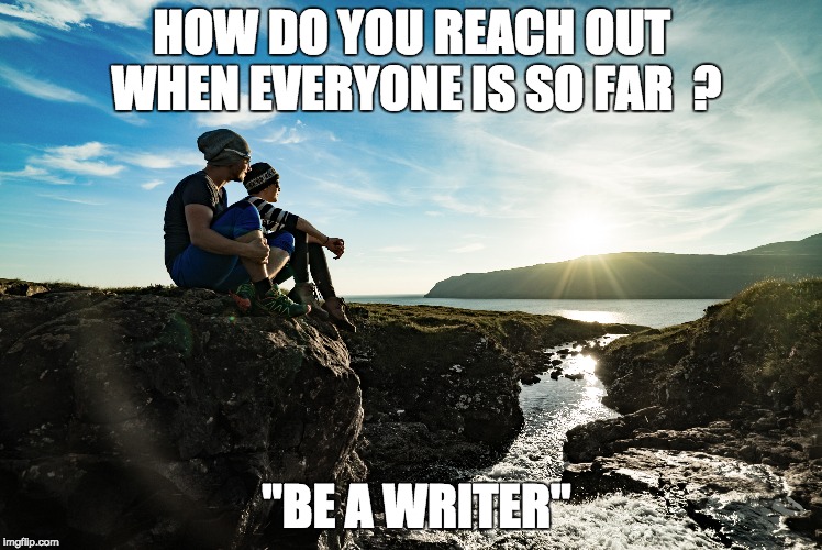 Reaching people with words | HOW DO YOU REACH OUT WHEN EVERYONE IS SO FAR  ? "BE A WRITER" | image tagged in inspirational,deep thoughts,positive thinking,great idea,universe,wisdom | made w/ Imgflip meme maker