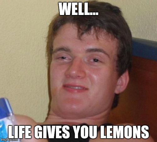 10 Guy | WELL... LIFE GIVES YOU LEMONS | image tagged in memes,10 guy | made w/ Imgflip meme maker
