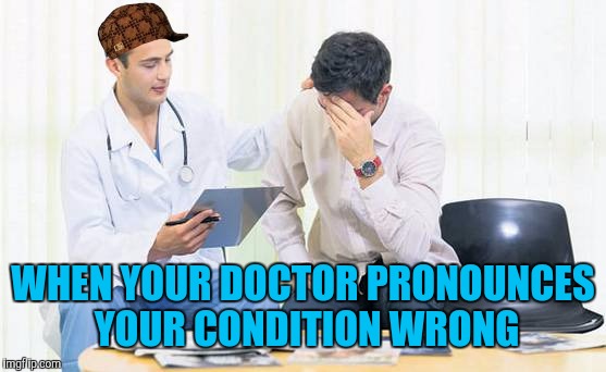 The face you make | WHEN YOUR DOCTOR PRONOUNCES YOUR CONDITION WRONG | image tagged in doctor,scumbag | made w/ Imgflip meme maker
