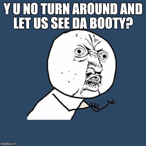 Y U No Meme | Y U NO TURN AROUND AND LET US SEE DA BOOTY? | image tagged in memes,y u no | made w/ Imgflip meme maker