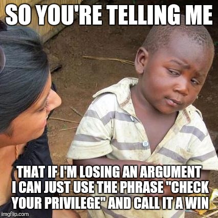 Third World Skeptical Kid Meme | SO YOU'RE TELLING ME; THAT IF I'M LOSING AN ARGUMENT I CAN JUST USE THE PHRASE "CHECK YOUR PRIVILEGE" AND CALL IT A WIN | image tagged in memes,third world skeptical kid | made w/ Imgflip meme maker