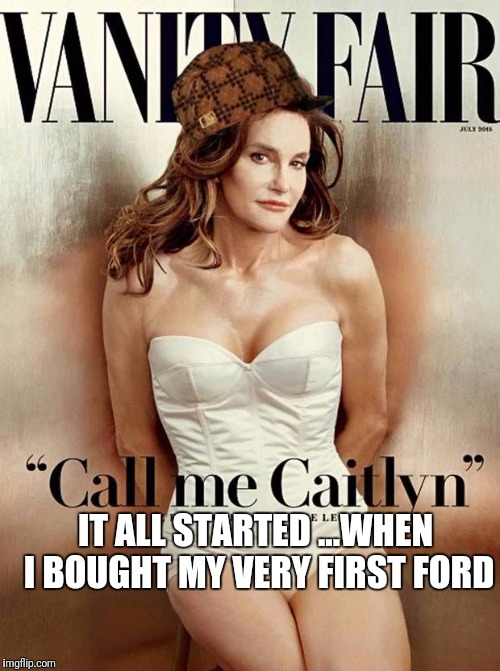 CaitlynJenner | IT ALL STARTED ...WHEN I BOUGHT MY VERY FIRST FORD | image tagged in caitlynjenner,scumbag | made w/ Imgflip meme maker