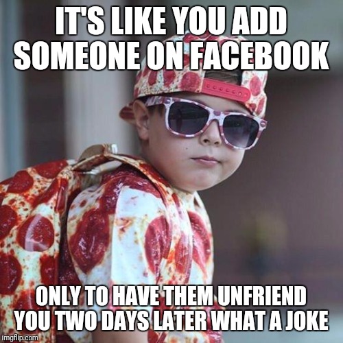 New facebook friend | IT'S LIKE YOU ADD SOMEONE ON FACEBOOK; ONLY TO HAVE THEM UNFRIEND YOU TWO DAYS LATER WHAT A JOKE | image tagged in new facebook friend | made w/ Imgflip meme maker