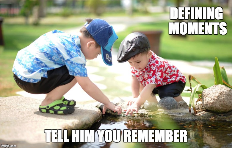 Defining Moments | DEFINING MOMENTS; TELL HIM YOU REMEMBER | image tagged in inspirational,deep thoughts,positive thinking,great idea,universe,wisdom | made w/ Imgflip meme maker