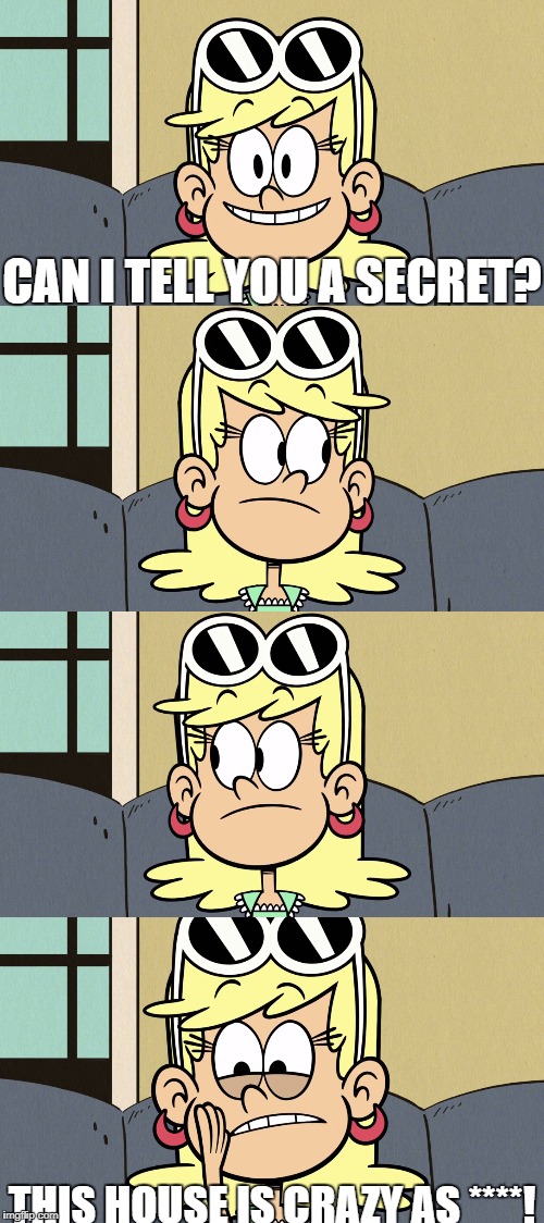 CAN I TELL YOU A SECRET? THIS HOUSE IS CRAZY AS ****! | image tagged in the loud house | made w/ Imgflip meme maker