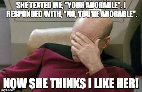 Captain Picard Facepalm Meme | SHE TEXTED ME, "YOUR ADORABLE".
I RESPONDED WITH, "NO, YOU'RE ADORABLE". NOW SHE THINKS I LIKE HER! | image tagged in memes,captain picard facepalm | made w/ Imgflip meme maker