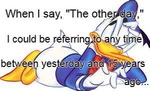  When I say, "The other day,"; I could be referring to any time; between yesterday and 15 years; ago... | image tagged in other,day,time | made w/ Imgflip meme maker