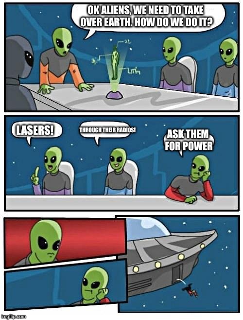 How To Take Over Earth |  OK ALIENS, WE NEED TO TAKE OVER EARTH. HOW DO WE DO IT? THROUGH THEIR RADIOS! LASERS! ASK THEM FOR POWER | image tagged in memes,alien meeting suggestion,aliens | made w/ Imgflip meme maker