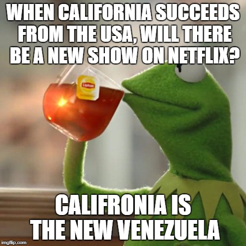 But That's None Of My Business | WHEN CALIFORNIA SUCCEEDS FROM THE USA, WILL THERE BE A NEW SHOW ON NETFLIX? CALIFRONIA IS THE NEW VENEZUELA | image tagged in memes,but thats none of my business,kermit the frog | made w/ Imgflip meme maker