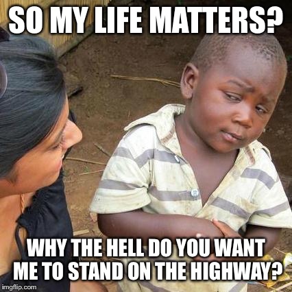 Third World Skeptical Kid Meme | SO MY LIFE MATTERS? WHY THE HELL DO YOU WANT ME TO STAND ON THE HIGHWAY? | image tagged in memes,third world skeptical kid | made w/ Imgflip meme maker