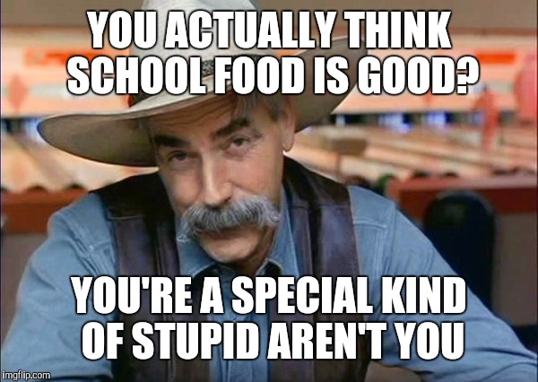 Sam Elliott special kind of stupid | YOU ACTUALLY THINK SCHOOL FOOD IS GOOD? YOU'RE A SPECIAL KIND OF STUPID AREN'T YOU | image tagged in sam elliott special kind of stupid | made w/ Imgflip meme maker