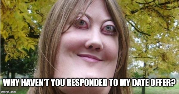 WHY HAVEN'T YOU RESPONDED TO MY DATE OFFER? | made w/ Imgflip meme maker