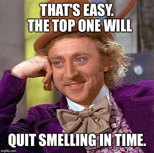 Creepy Condescending Wonka Meme | THAT'S EASY.  THE TOP ONE WILL QUIT SMELLING IN TIME. | image tagged in memes,creepy condescending wonka | made w/ Imgflip meme maker