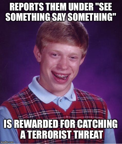 Bad Luck Brian Meme | REPORTS THEM UNDER "SEE SOMETHING SAY SOMETHING" IS REWARDED FOR CATCHING A TERRORIST THREAT | image tagged in memes,bad luck brian | made w/ Imgflip meme maker