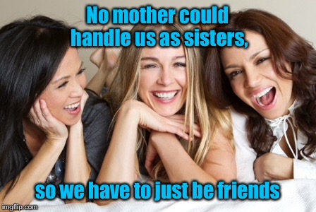 And now you know. | No mother could handle us as sisters, so we have to just be friends | image tagged in memes,sisters,friends,mother,funny | made w/ Imgflip meme maker