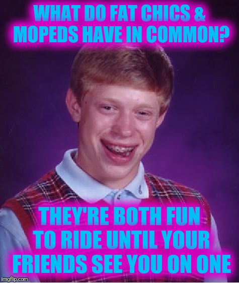 Slow Ride | WHAT DO FAT CHICS & MOPEDS HAVE IN COMMON? THEY'RE BOTH FUN TO RIDE UNTIL YOUR FRIENDS SEE YOU ON ONE | image tagged in memes,bad luck brian | made w/ Imgflip meme maker