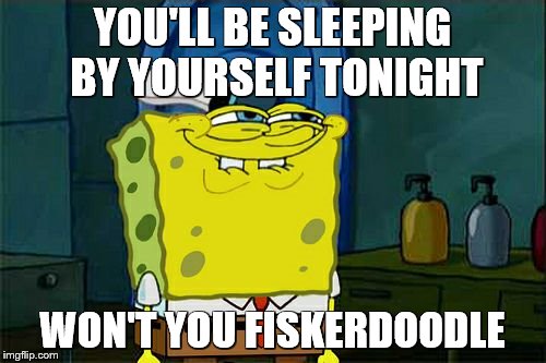 Don't You Squidward Meme | YOU'LL BE SLEEPING BY YOURSELF TONIGHT WON'T YOU FISKERDOODLE | image tagged in memes,dont you squidward | made w/ Imgflip meme maker