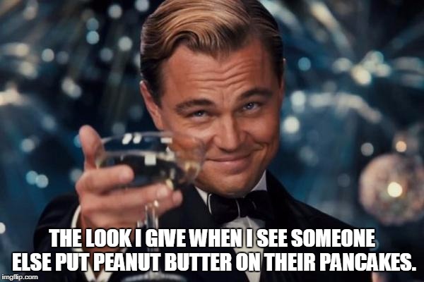 Leonardo Dicaprio Cheers | THE LOOK I GIVE WHEN I SEE SOMEONE ELSE PUT PEANUT BUTTER ON THEIR PANCAKES. | image tagged in memes,leonardo dicaprio cheers | made w/ Imgflip meme maker