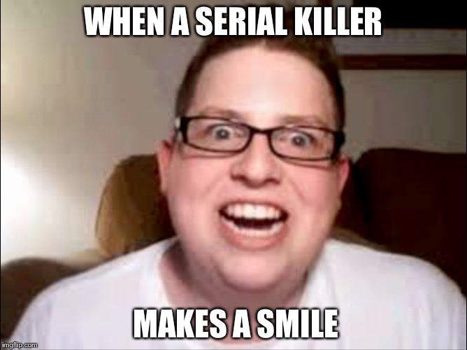 WHEN A SERIAL KILLER; MAKES A SMILE | image tagged in serial killer,smile | made w/ Imgflip meme maker