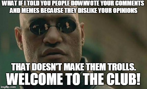 Trolls either mock and ridicule what you say or use alt accounts to give extra downvotes.  | WHAT IF I TOLD YOU PEOPLE DOWNVOTE YOUR COMMENTS AND MEMES BECAUSE THEY DISLIKE YOUR OPINIONS; THAT DOESN'T MAKE THEM TROLLS. WELCOME TO THE CLUB! | image tagged in memes,matrix morpheus,downvotes,imgflip trolls | made w/ Imgflip meme maker