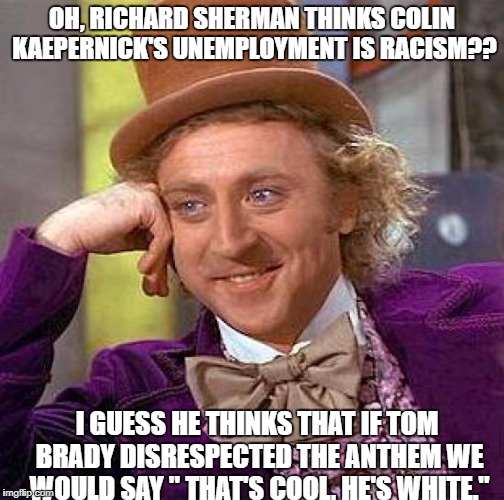 Creepy Condescending Wonka Meme | OH, RICHARD SHERMAN THINKS COLIN KAEPERNICK'S UNEMPLOYMENT IS RACISM?? I GUESS HE THINKS THAT IF TOM BRADY DISRESPECTED THE ANTHEM WE WOULD SAY " THAT'S COOL, HE'S WHITE." | image tagged in memes,creepy condescending wonka | made w/ Imgflip meme maker