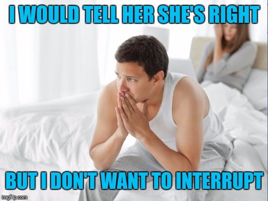 I WOULD TELL HER SHE'S RIGHT BUT I DON'T WANT TO INTERRUPT | made w/ Imgflip meme maker
