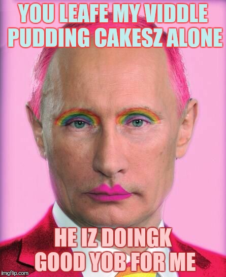 putin the great is a little on the sweet side | YOU LEAFE MY VIDDLE PUDDING CAKESZ ALONE HE IZ DOINGK GOOD YOB FOR ME | image tagged in putin the great is a little on the sweet side | made w/ Imgflip meme maker