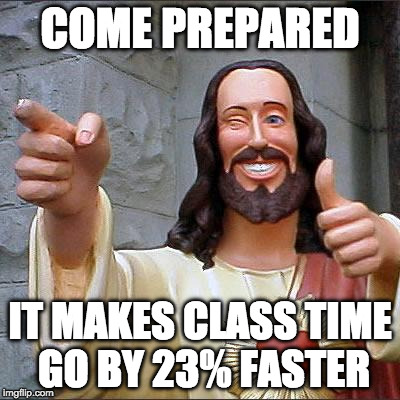 Buddy Christ | COME PREPARED; IT MAKES CLASS TIME GO BY 23% FASTER | image tagged in memes,buddy christ | made w/ Imgflip meme maker