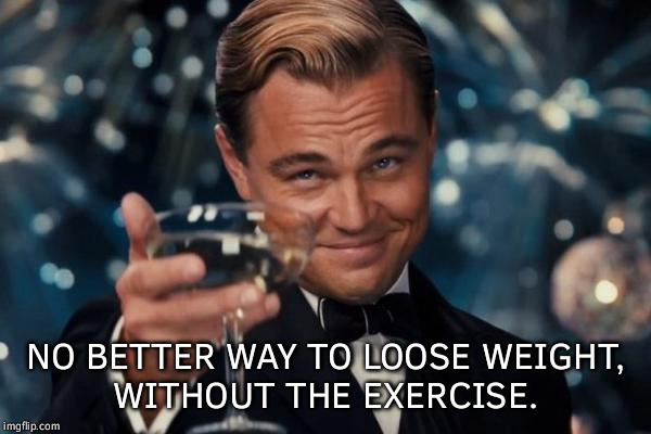 Leonardo Dicaprio Cheers Meme | NO BETTER WAY TO LOOSE WEIGHT, WITHOUT THE EXERCISE. | image tagged in memes,leonardo dicaprio cheers | made w/ Imgflip meme maker