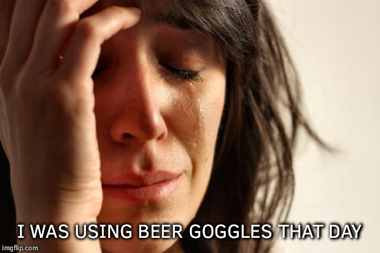 First World Problems Meme | I WAS USING BEER GOGGLES THAT DAY | image tagged in memes,first world problems | made w/ Imgflip meme maker