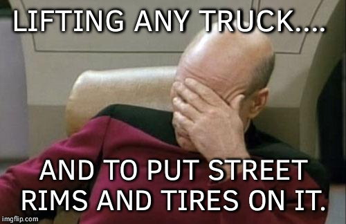 Captain Picard Facepalm Meme | LIFTING ANY TRUCK.... AND TO PUT STREET RIMS AND TIRES ON IT. | image tagged in memes,captain picard facepalm | made w/ Imgflip meme maker