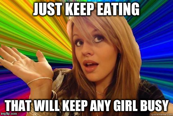 JUST KEEP EATING THAT WILL KEEP ANY GIRL BUSY | made w/ Imgflip meme maker