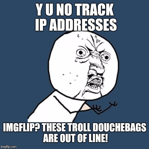 Y U No Meme | Y U NO TRACK IP ADDRESSES IMGFLIP? THESE TROLL DOUCHEBAGS ARE OUT OF LINE! | image tagged in memes,y u no | made w/ Imgflip meme maker