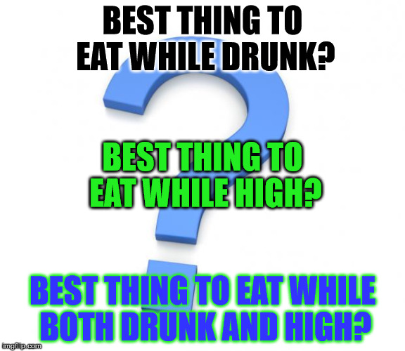 These Are The Questions
Answer In The Comments | BEST THING TO EAT WHILE DRUNK? BEST THING TO EAT WHILE HIGH? BEST THING TO EAT WHILE BOTH DRUNK AND HIGH? | image tagged in question,drunk,high,eat,food,best | made w/ Imgflip meme maker