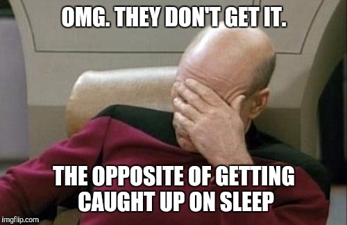 Captain Picard Facepalm Meme | OMG. THEY DON'T GET IT. THE OPPOSITE OF GETTING CAUGHT UP ON SLEEP | image tagged in memes,captain picard facepalm | made w/ Imgflip meme maker