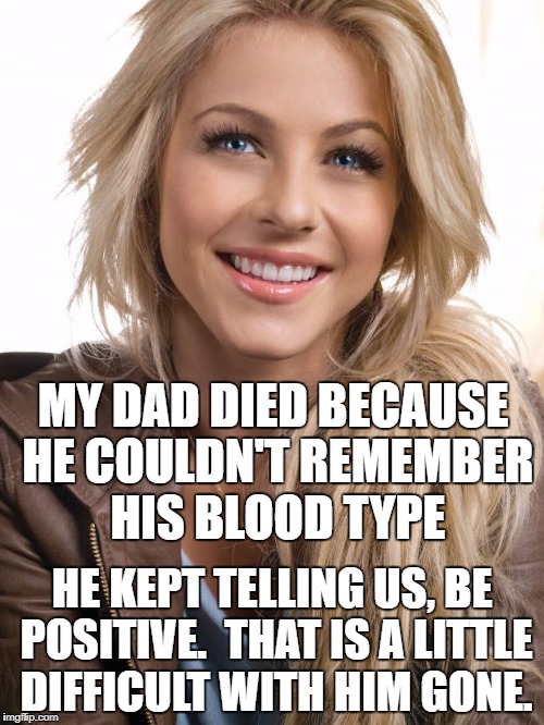 Oblivious Hot Girl | MY DAD DIED BECAUSE HE COULDN'T REMEMBER HIS BLOOD TYPE; HE KEPT TELLING US, BE POSITIVE.  THAT IS A LITTLE DIFFICULT WITH HIM GONE. | image tagged in memes,oblivious hot girl | made w/ Imgflip meme maker