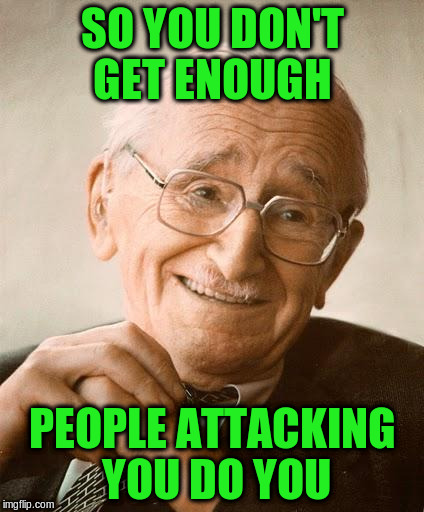 SO YOU DON'T GET ENOUGH PEOPLE ATTACKING YOU DO YOU | made w/ Imgflip meme maker