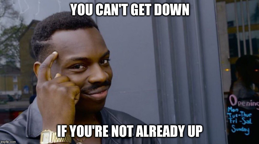 YOU CAN'T GET DOWN IF YOU'RE NOT ALREADY UP | made w/ Imgflip meme maker