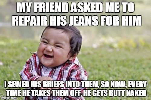 Evil Toddler Meme | MY FRIEND ASKED ME TO REPAIR HIS JEANS FOR HIM; I SEWED HIS BRIEFS INTO THEM, SO NOW, EVERY TIME HE TAKES THEM OFF, HE GETS BUTT NAKED | image tagged in memes,evil toddler | made w/ Imgflip meme maker